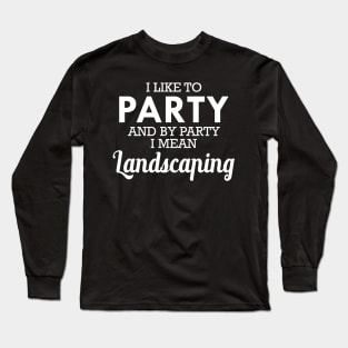 Landscaping - I like to party and by party I mean landscaping Long Sleeve T-Shirt